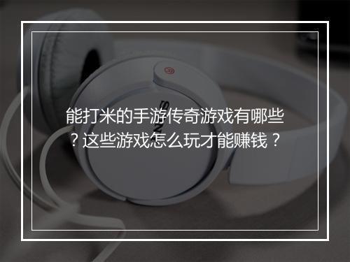 能打米的手游传奇游戏有哪些？这些游戏怎么玩才能赚钱？