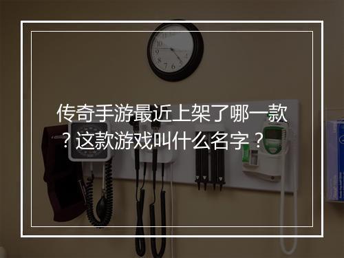 传奇手游最近上架了哪一款？这款游戏叫什么名字？