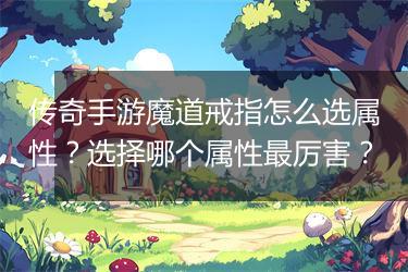 传奇手游魔道戒指怎么选属性？选择哪个属性最厉害？