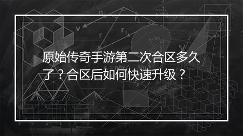 原始传奇手游第二次合区多久了？合区后如何快速升级？