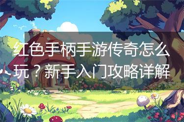 红色手柄手游传奇怎么玩？新手入门攻略详解