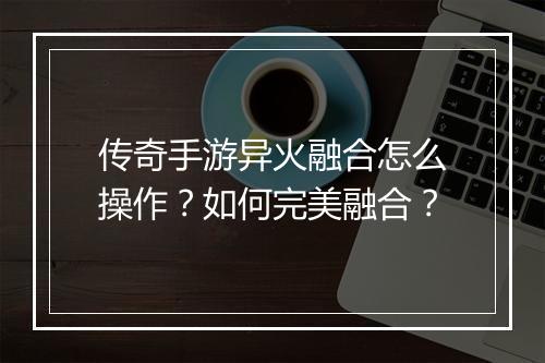 传奇手游异火融合怎么操作？如何完美融合？