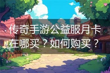 传奇手游公益服月卡在哪买？如何购买？