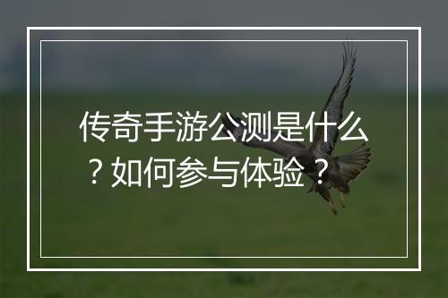 传奇手游公测是什么？如何参与体验？
