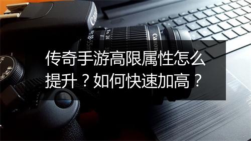 传奇手游高限属性怎么提升？如何快速加高？