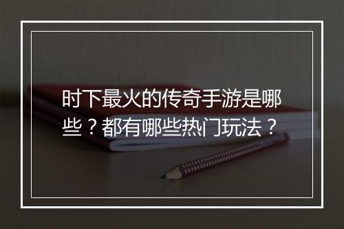 时下最火的传奇手游是哪些？都有哪些热门玩法？