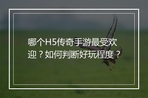哪个H5传奇手游最受欢迎？如何判断好玩程度？