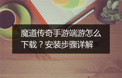 魔道传奇手游端游怎么下载？安装步骤详解