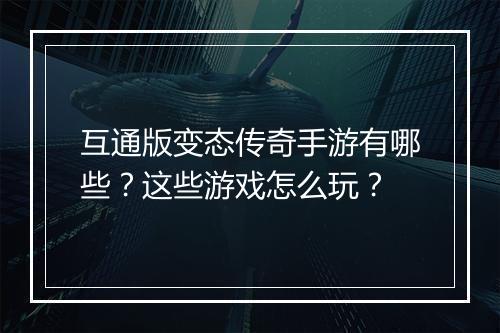 互通版变态传奇手游有哪些？这些游戏怎么玩？
