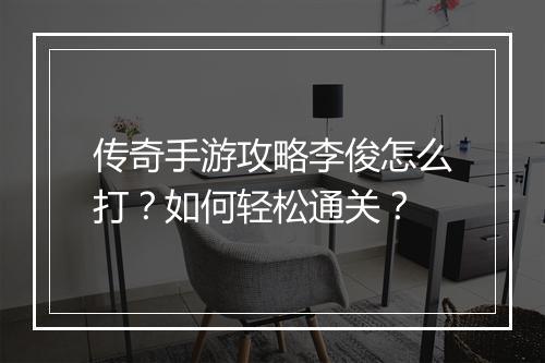 传奇手游攻略李俊怎么打？如何轻松通关？
