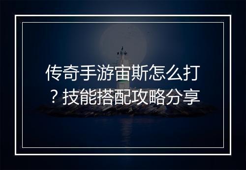 传奇手游宙斯怎么打？技能搭配攻略分享