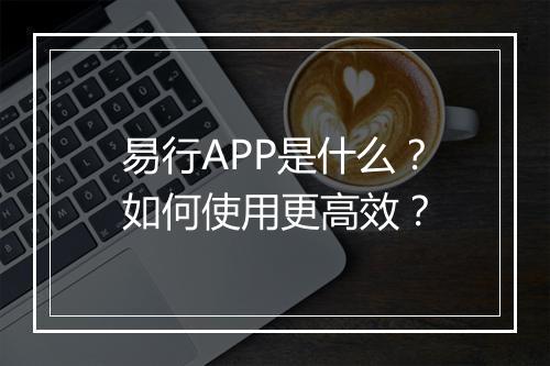 易行APP是什么？如何使用更高效？