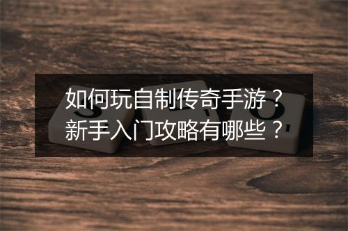 如何玩自制传奇手游？新手入门攻略有哪些？