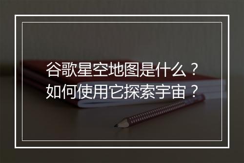 谷歌星空地图是什么？如何使用它探索宇宙？