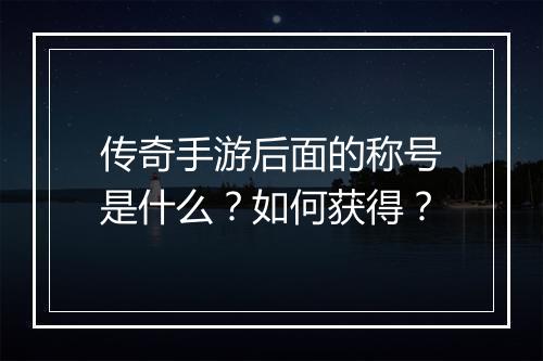 传奇手游后面的称号是什么？如何获得？