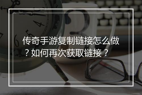 传奇手游复制链接怎么做？如何再次获取链接？
