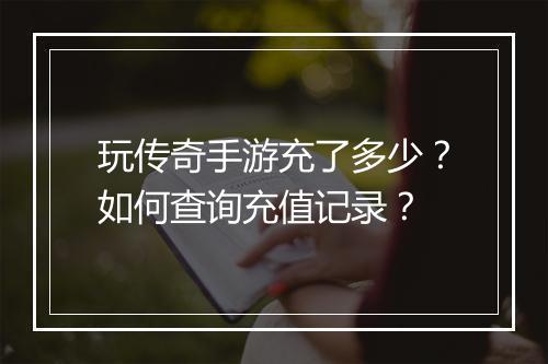 玩传奇手游充了多少？如何查询充值记录？