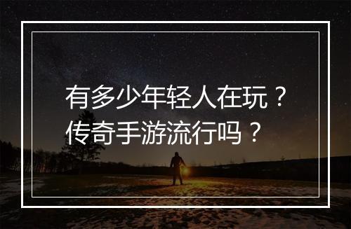 有多少年轻人在玩？传奇手游流行吗？