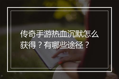 传奇手游热血沉默怎么获得？有哪些途径？