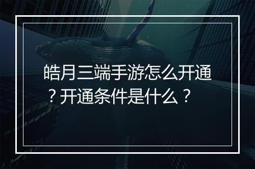 皓月三端手游怎么开通？开通条件是什么？
