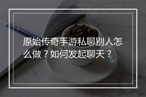 原始传奇手游私聊别人怎么做？如何发起聊天？