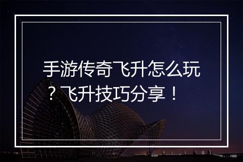 手游传奇飞升怎么玩？飞升技巧分享！