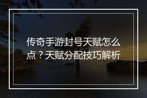 传奇手游封号天赋怎么点？天赋分配技巧解析