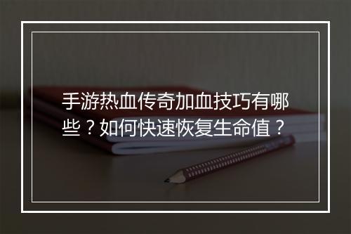 手游热血传奇加血技巧有哪些？如何快速恢复生命值？