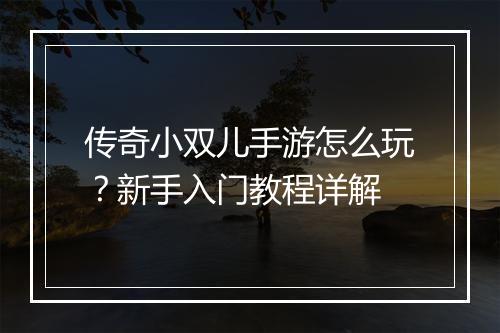 传奇小双儿手游怎么玩？新手入门教程详解