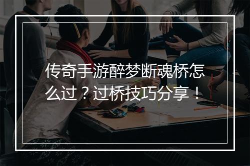 传奇手游醉梦断魂桥怎么过？过桥技巧分享！
