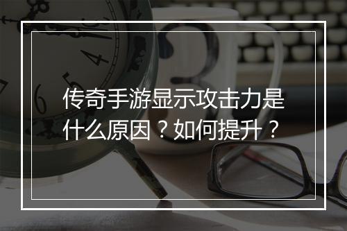 传奇手游显示攻击力是什么原因？如何提升？
