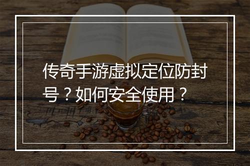传奇手游虚拟定位防封号？如何安全使用？