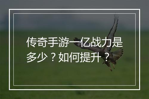 传奇手游一亿战力是多少？如何提升？