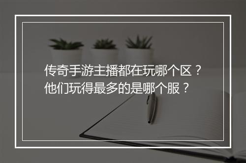 传奇手游主播都在玩哪个区？他们玩得最多的是哪个服？