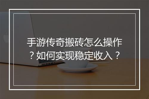 手游传奇搬砖怎么操作？如何实现稳定收入？