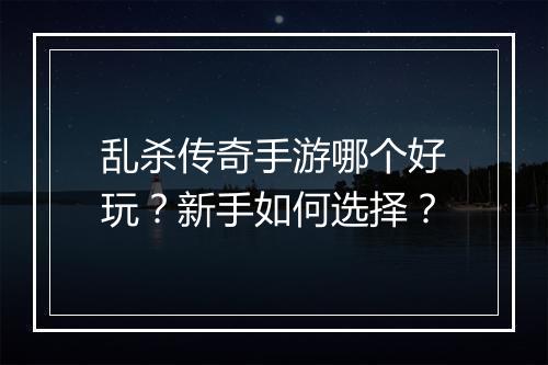 乱杀传奇手游哪个好玩？新手如何选择？