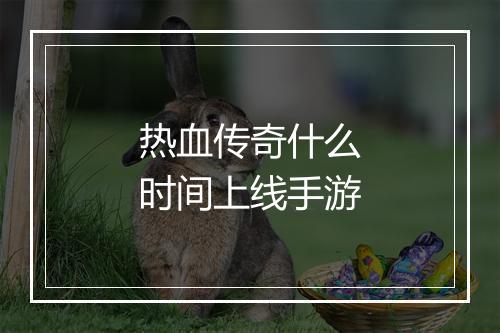 热血传奇什么时间上线手游