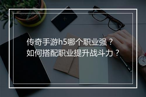 传奇手游h5哪个职业强？如何搭配职业提升战斗力？
