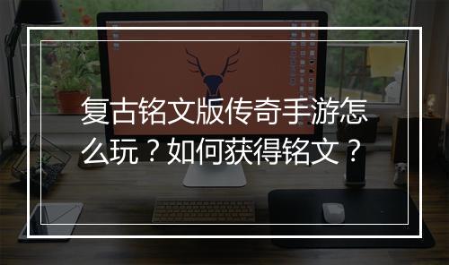 复古铭文版传奇手游怎么玩？如何获得铭文？