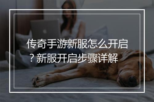 传奇手游新服怎么开启？新服开启步骤详解