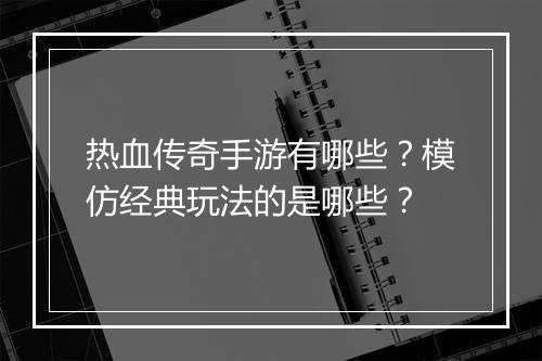 热血传奇手游有哪些？模仿经典玩法的是哪些？