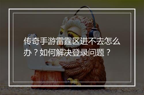 传奇手游雷霆区进不去怎么办？如何解决登录问题？