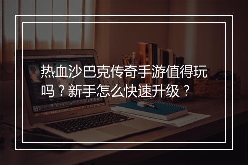 热血沙巴克传奇手游值得玩吗？新手怎么快速升级？
