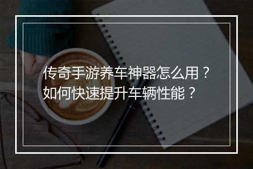 传奇手游养车神器怎么用？如何快速提升车辆性能？
