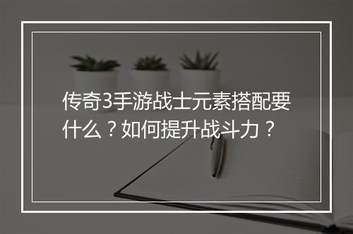 传奇3手游战士元素搭配要什么？如何提升战斗力？