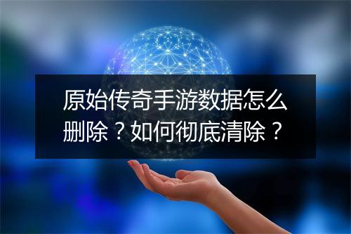 原始传奇手游数据怎么删除？如何彻底清除？