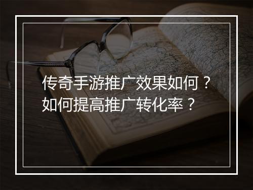 传奇手游推广效果如何？如何提高推广转化率？