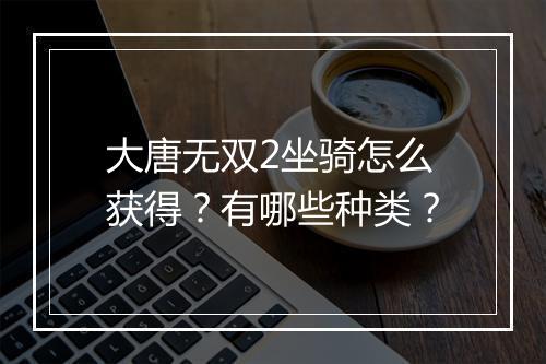 大唐无双2坐骑怎么获得？有哪些种类？