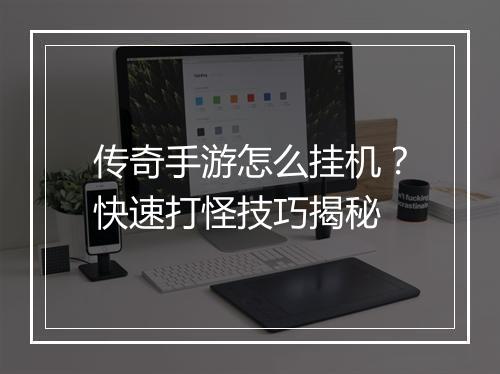 传奇手游怎么挂机？快速打怪技巧揭秘