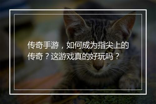 传奇手游，如何成为指尖上的传奇？这游戏真的好玩吗？